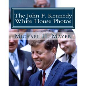 Mayer, Michael H. The John F. Kennedy White House Photos: 1961-1963 Mayer, Michael H. The John F. Kennedy White House Photos: 1961-1963