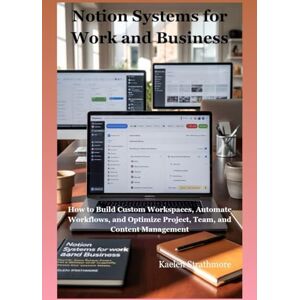Strathmore, Kaelen Notion Systems for Work and Business: How to Build Custom Workspaces, Automate Workflows, and Optimize Project, Team, and Content Management Strathmore, Kaelen Notion Systems for Work and Business: How to Build Custom Workspaces, Automate Workflows, and Optimize Project, Team, and Content Management