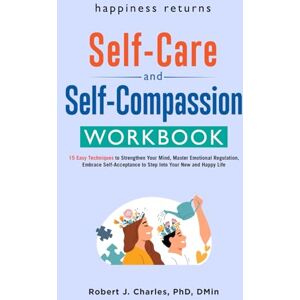 Charles, Robert J. Happiness Returns The Self Care and Self Compassion Workbook: 15 Easy Techniques to Strengthen Your Mind, Master Emotional Regulation, Embrace ... to Step Into Your New and Happy Life (Growth) Charles, Robert J. Happiness Returns The Self Care and Self Compassion Workbook: 15 Easy Techniques to Strengthen Your Mind, Master Emotional Regulation, Embrace ... to Step Into Your New and Happy Life (Growth)