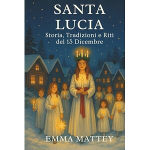 Mattey, Emma SANTA LUCIA Storia, Tradizioni e Riti del 13 dicembre: Dalle radici antiche alla Festa della Luce: Simboli, Leggende, Usanze Italiane e Nordiche (Tradizioni & Folklore) Mattey, Emma SANTA LUCIA Storia, Tradizioni e Riti del 13 dicembre: Dalle radici antiche alla Festa della Luce: Simboli, Leggende, Usanze Italiane e Nordiche (Tradizioni & Folklore)