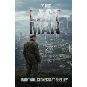 Shelley, Mary Wollstonecraft The Last Man: A Timeless Epic of Survival in a World Undone by Plague Shelley, Mary Wollstonecraft The Last Man: A Timeless Epic of Survival in a World Undone by Plague