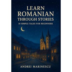 Marinescu, Andrei Learn Romanian Through Stories: 10 Simple Tales for Beginners: A1 Beginner’s Guide to Vocabulary, Grammar, and Everyday Conversation with 10 Illustrated Tales Marinescu, Andrei Learn Romanian Through Stories: 10 Simple Tales for Beginners: A1 Beginner’s Guide to Vocabulary, Grammar, and Everyday Conversation with 10 Illustrated Tales