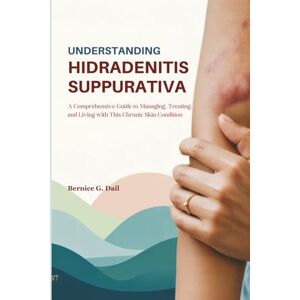 Dail, Bernice G. UNDERSTANDING HIDRADENITIS SUPPURATIVA: A Comprehensive Guide to Managing, Treating, and Living with This Chronic Skin Condition Dail, Bernice G. UNDERSTANDING HIDRADENITIS SUPPURATIVA: A Comprehensive Guide to Managing, Treating, and Living with This Chronic Skin Condition