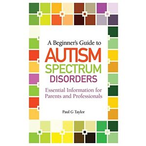 Taylor A Beginner's Guide to Autism Spectrum Disorders: Essential Information for Parents and Professionals Taylor A Beginner's Guide to Autism Spectrum Disorders: Essential Information for Parents and Professionals