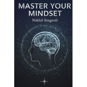 Singroli, Nikhil Master Your Mindset: Take Control of Your Life and Build Lasting Confidence A Practical Guide to Overcoming Fear, Managing Emotions, and Developing ... and Self-Discipline for Everyday Success Singroli, Nikhil Master Your Mindset: Take Control of Your Life and Build Lasting Confidence A Practical Guide to Overcoming Fear, Managing Emotions, and Developing ... and Self-Discipline for Everyday Success