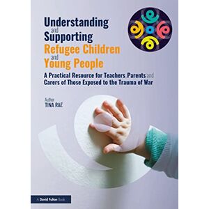 Rae, Tina Understanding and Supporting Refugee Children and Young People: A Practical Resource for Teachers, Parents and Carers of Those Exposed to the Trauma of War Rae, Tina Understanding and Supporting Refugee Children and Young People: A Practical Resource for Teachers, Parents and Carers of Those Exposed to the Trauma of War