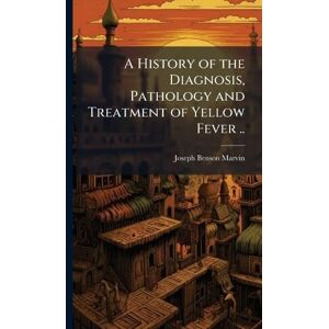 Marvin, Joseph Benson 1852- A History of the Diagnosis, Pathology and Treatment of Yellow Fever .. Marvin, Joseph Benson 1852- A History of the Diagnosis, Pathology and Treatment of Yellow Fever ..