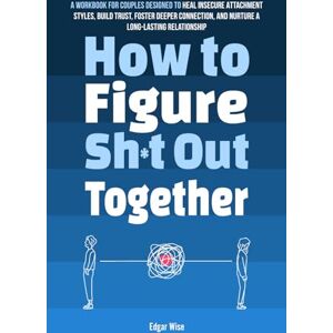 Wise, Edgar How to Figure Sh*t Out Together: A Workbook for Couples Designed to Heal Insecure Attachment Styles, Build Trust, Foster Deeper Connection, and ... Relationship (Relationship Wellness) Wise, Edgar How to Figure Sh*t Out Together: A Workbook for Couples Designed to Heal Insecure Attachment Styles, Build Trust, Foster Deeper Connection, and ... Relationship (Relationship Wellness)