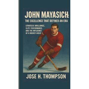 H. THOMPSON, JOSE JOHN MAYASICH: THE EXCELLENCE THAT DEFINED AN ERA: STRATEGIC BRILLIANCE, ELITE PERFORMANCE, AND THE INFLUENCE OF A HOCKEY GREAT H. THOMPSON, JOSE JOHN MAYASICH: THE EXCELLENCE THAT DEFINED AN ERA: STRATEGIC BRILLIANCE, ELITE PERFORMANCE, AND THE INFLUENCE OF A HOCKEY GREAT