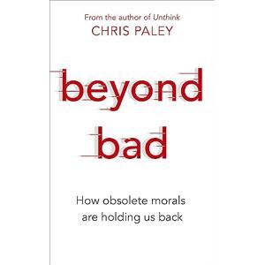 Paley, Chris Beyond Bad: How obsolete morals are holding us back Paley, Chris Beyond Bad: How obsolete morals are holding us back