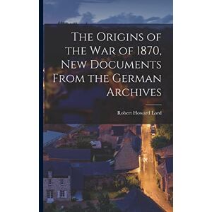 Lord, Robert Howard 1885-1954 The Origins of the War of 1870, New Documents From the German Archives Lord, Robert Howard 1885-1954 The Origins of the War of 1870, New Documents From the German Archives