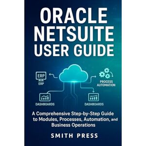 Press, Smith Oracle NetSuite User Guide: A comprehensive Step-by-Step Guide to Modules, Processes, Automation, and Business Operations Press, Smith Oracle NetSuite User Guide: A comprehensive Step-by-Step Guide to Modules, Processes, Automation, and Business Operations