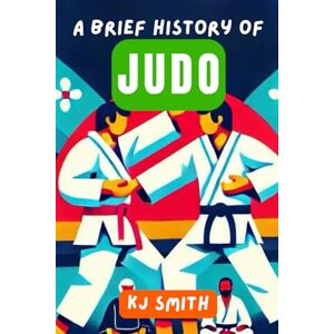 Smith, KJ A Brief History of Judo (A Brief History of Sports Edition) Smith, KJ A Brief History of Judo (A Brief History of Sports Edition)