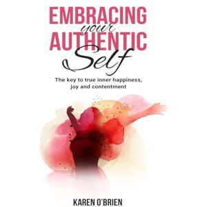 O'Brien, Karen Embracing Your Authentic Self: The Key to True Inner Happiness, Joy and Contentment O'Brien, Karen Embracing Your Authentic Self: The Key to True Inner Happiness, Joy and Contentment