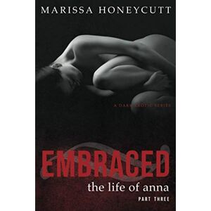 Honeycutt, Marissa The Life of Anna, Part 3: Embraced: A Dark Romance Honeycutt, Marissa The Life of Anna, Part 3: Embraced: A Dark Romance
