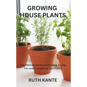 KANTE, RUTH GROWING HOUSE PLANTS: The Ultimate Guide to Choosing, Caring For, and Propagating Your Plants KANTE, RUTH GROWING HOUSE PLANTS: The Ultimate Guide to Choosing, Caring For, and Propagating Your Plants