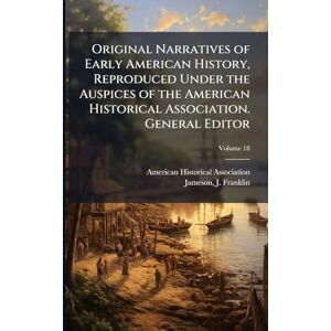 Association, American Historical Original Narratives of Early American History, Reproduced Under the Auspices of the American Historical Association. General Editor Association, American Historical Original Narratives of Early American History, Reproduced Under the Auspices of the American Historical Association. General Editor