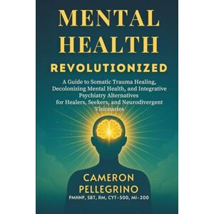 Pellegrino, Cameron Mental Health Revolutionized: A Guide to Somatic Trauma Healing, Decolonizing Mental Health, and Integrative Psychiatry Alternatives for Healers, Seekers, and Neurodivergent Visionaries Pellegrino, Cameron Mental Health Revolutionized: A Guide to Somatic Trauma Healing, Decolonizing Mental Health, and Integrative Psychiatry Alternatives for Healers, Seekers, and Neurodivergent Visionaries