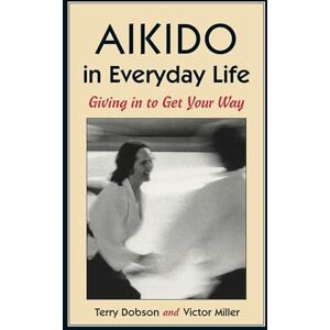 Dobson, Terry Aikido in Everyday Life: Giving in to Get Your Way Dobson, Terry Aikido in Everyday Life: Giving in to Get Your Way