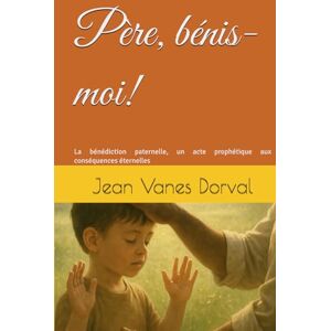 Dorval, Jean Vanes Père, bénis-moi!: La bénédiction paternelle, un acte prophétique aux conséquences éternelles Dorval, Jean Vanes Père, bénis-moi!: La bénédiction paternelle, un acte prophétique aux conséquences éternelles