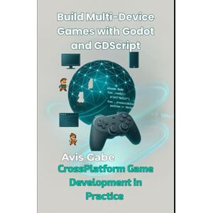 Gabe, Avis Build Multi-Device Games with Godot and GDScript: CrossPlatform Game Development in Practice Gabe, Avis Build Multi-Device Games with Godot and GDScript: CrossPlatform Game Development in Practice