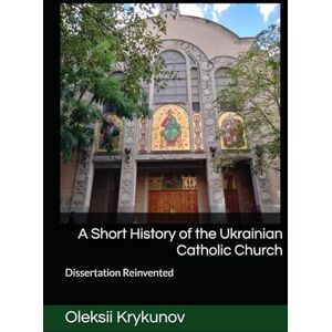 Krykunov, Oleksii A Short History of the Ukrainian Catholic Church: Dissertation Reinvented (History of Ukraine and the Ukrainian Church) Krykunov, Oleksii A Short History of the Ukrainian Catholic Church: Dissertation Reinvented (History of Ukraine and the Ukrainian Church)