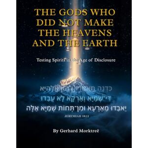 Morktreë, Gerhard N. THE GODS WHO DID NOT MAKE THE HEAVENS AND THE EARTH: Testing the Spirits in the Age of Disclosure Morktreë, Gerhard N. THE GODS WHO DID NOT MAKE THE HEAVENS AND THE EARTH: Testing the Spirits in the Age of Disclosure