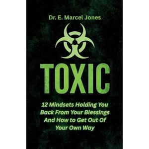 Jones, Dr. E. Marcel Toxic: 12 Mindsets Holding You Back From Your Blessings And How to Get Out Of Your Own Way: 12 Mindsets Jones, Dr. E. Marcel Toxic: 12 Mindsets Holding You Back From Your Blessings And How to Get Out Of Your Own Way: 12 Mindsets