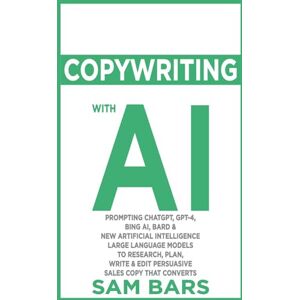 BARS, SAM COPYWRITING WITH AI: PROMPTING CHATGPT, GPT-4, BING AI, BARD & NEW ARTIFICIAL INTELLIGENCE LARGE LANGUAGE MODELS TO RESEARCH, PLAN, WRITE & EDIT PERSUASIVE SALES COPY THAT CONVERTS BARS, SAM COPYWRITING WITH AI: PROMPTING CHATGPT, GPT-4, BING AI, BARD & NEW ARTIFICIAL INTELLIGENCE LARGE LANGUAGE MODELS TO RESEARCH, PLAN, WRITE & EDIT PERSUASIVE SALES COPY THAT CONVERTS