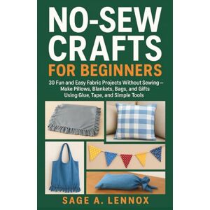 Lennox, Sage A. NO-SEW CRAFTS FOR BEGINNERS: 30 Fun and Easy Fabric Projects Without Sewing – Make Pillows, Blankets, Bags, and Gifts Using Glue, Tape, and Simple Tools Lennox, Sage A. NO-SEW CRAFTS FOR BEGINNERS: 30 Fun and Easy Fabric Projects Without Sewing – Make Pillows, Blankets, Bags, and Gifts Using Glue, Tape, and Simple Tools