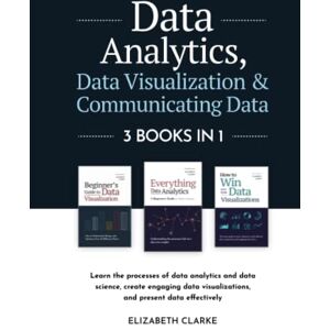 Clarke, Elizabeth Data Analytics, Data Visualization & Communicating Data: 3 books in 1: Learn the Processes of Data Analytics and Data Science, Create Engaging Data ... Present Data Effectively (All Things Data) Clarke, Elizabeth Data Analytics, Data Visualization & Communicating Data: 3 books in 1: Learn the Processes of Data Analytics and Data Science, Create Engaging Data ... Present Data Effectively (All Things Data)