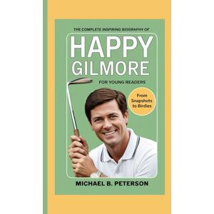 B. Peterson, Michael The complete inspiring Biography of Happy Gilmore for young readers: From Snapshots to Birdies B. Peterson, Michael The complete inspiring Biography of Happy Gilmore for young readers: From Snapshots to Birdies
