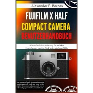 Barnes, Alexander P. FUJIFILM X Half Compact Camera Benutzerhandbuch: Schritt-für-Schritt-Anleitung für perfekte Einstellungen, kreative Modi und makellose JPEGs Barnes, Alexander P. FUJIFILM X Half Compact Camera Benutzerhandbuch: Schritt-für-Schritt-Anleitung für perfekte Einstellungen, kreative Modi und makellose JPEGs