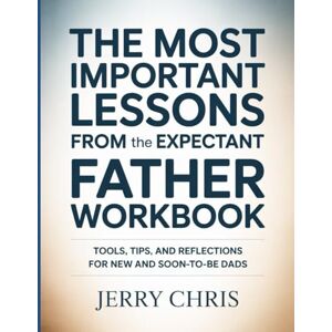Chris, Jerry The Most Important Lessons From The Expectant Father Workbook: Tools, Tips, and Reflections for New and Soon-to-Be Dads. Chris, Jerry The Most Important Lessons From The Expectant Father Workbook: Tools, Tips, and Reflections for New and Soon-to-Be Dads.