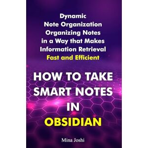 Joshi, Mina How to Take Smart Notes in Obsidian: Dynamic Note Organization Organizing in a Way that Makes Information Retrieval Fast and Efficient Joshi, Mina How to Take Smart Notes in Obsidian: Dynamic Note Organization Organizing in a Way that Makes Information Retrieval Fast and Efficient