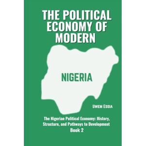 Essia, Uwem THE POLITICAL ECONOMY OF MODERN NIGERIA: The Nigerian Political Economy: History, Structure, and Pathways to Development Book 2 Essia, Uwem THE POLITICAL ECONOMY OF MODERN NIGERIA: The Nigerian Political Economy: History, Structure, and Pathways to Development Book 2