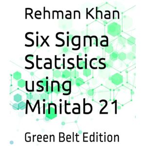Khan, Mr Rehman M Six Sigma Statistics using Minitab 21: Green Belt Edition Khan, Mr Rehman M Six Sigma Statistics using Minitab 21: Green Belt Edition