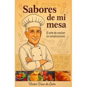 Díaz de León, Victor Sabores de mi mesa: El arte de cocinar sin complicaciones Díaz de León, Victor Sabores de mi mesa: El arte de cocinar sin complicaciones