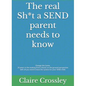 Crossley, Claire The real Sh*t a SEND parent needs to know: Change the Game. 20 years in the making from a boots on the ground perspective with all you need to beat the system for your SEND child. Crossley, Claire The real Sh*t a SEND parent needs to know: Change the Game. 20 years in the making from a boots on the ground perspective with all you need to beat the system for your SEND child.