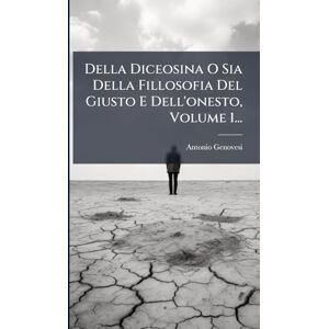 Genovesi, Antonio Della Diceosina O Sia Della Fillosofia Del Giusto E Dell'onesto, Volume 1... Genovesi, Antonio Della Diceosina O Sia Della Fillosofia Del Giusto E Dell'onesto, Volume 1...