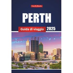Brooks, Gary K. Perth Guida Di Viaggio 2025: Esplora le principali attrazioni, le gemme nascoste, le spiagge, i consigli, i ristoranti e le cose da fare ad Australia City Brooks, Gary K. Perth Guida Di Viaggio 2025: Esplora le principali attrazioni, le gemme nascoste, le spiagge, i consigli, i ristoranti e le cose da fare ad Australia City