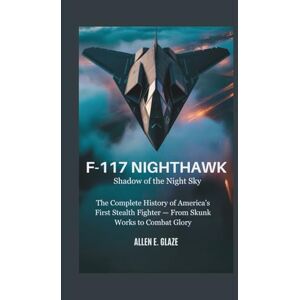 E.Glaze, Allen F-117 Nighthawk: Shadow of the Night Sky: The Complete History of America’s First Stealth Fighter — From Skunk Works to Combat Glory E.Glaze, Allen F-117 Nighthawk: Shadow of the Night Sky: The Complete History of America’s First Stealth Fighter — From Skunk Works to Combat Glory