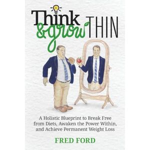 Ford, Fred Think & Grow Thin: A Holistic Blueprint to Break Free from Diets, Awaken the Power Within, and Achieve Permanent Weight Loss Ford, Fred Think & Grow Thin: A Holistic Blueprint to Break Free from Diets, Awaken the Power Within, and Achieve Permanent Weight Loss