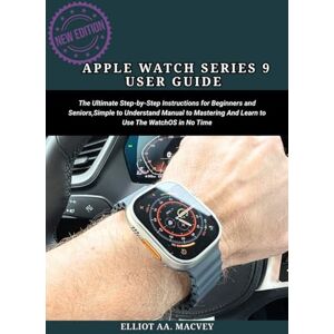 MACVEY, ELLIOT AA. APPLE WATCH SERIES 9 USER GUIDE: The Ultimate Step-By-Step Instructions for Beginners and Seniors, Simple to Understand Manual to Mastering And Learn to Use The WatchOS 10 in No Time MACVEY, ELLIOT AA. APPLE WATCH SERIES 9 USER GUIDE: The Ultimate Step-By-Step Instructions for Beginners and Seniors, Simple to Understand Manual to Mastering And Learn to Use The WatchOS 10 in No Time