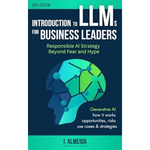 Almeida, I. Introduction to LLMs for Business Leaders: Responsible AI Strategy Beyond Fear and Hype: 2 (Byte-sized Learning) Almeida, I. Introduction to LLMs for Business Leaders: Responsible AI Strategy Beyond Fear and Hype: 2 (Byte-sized Learning)
