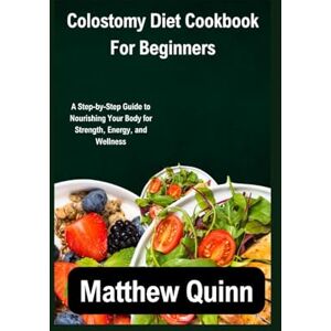 Quinn, Matthew Colostomy Diet Cookbook For Beginners: A Step-by-Step Guide to Nourishing Your Body for Strength, Energy, and Wellness Quinn, Matthew Colostomy Diet Cookbook For Beginners: A Step-by-Step Guide to Nourishing Your Body for Strength, Energy, and Wellness