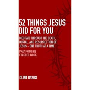 Byars, Clint 52 Things Jesus Did For You: Meditate Through the Death, Burial, and Resurrection of Jesus One Truth at a Time Byars, Clint 52 Things Jesus Did For You: Meditate Through the Death, Burial, and Resurrection of Jesus One Truth at a Time