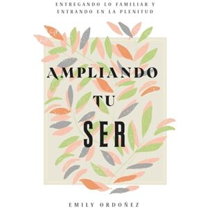 Ordonez, Emily Ampliando Tu Ser: Entregando lo Familiar y Entrando en la Plenitud Ordonez, Emily Ampliando Tu Ser: Entregando lo Familiar y Entrando en la Plenitud