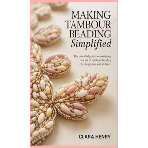 Henry, Clara Making Tambour Beading Simplified: The Essential Guide to Mastering the Art of Tambour Beading for Beginners and all level Henry, Clara Making Tambour Beading Simplified: The Essential Guide to Mastering the Art of Tambour Beading for Beginners and all level