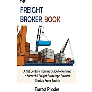 Rhodes, Forrest The Freight Broker Book: A 21st Century Training Guide to Running a Successful Freight Brokerage Business Startup From Scratch Rhodes, Forrest The Freight Broker Book: A 21st Century Training Guide to Running a Successful Freight Brokerage Business Startup From Scratch
